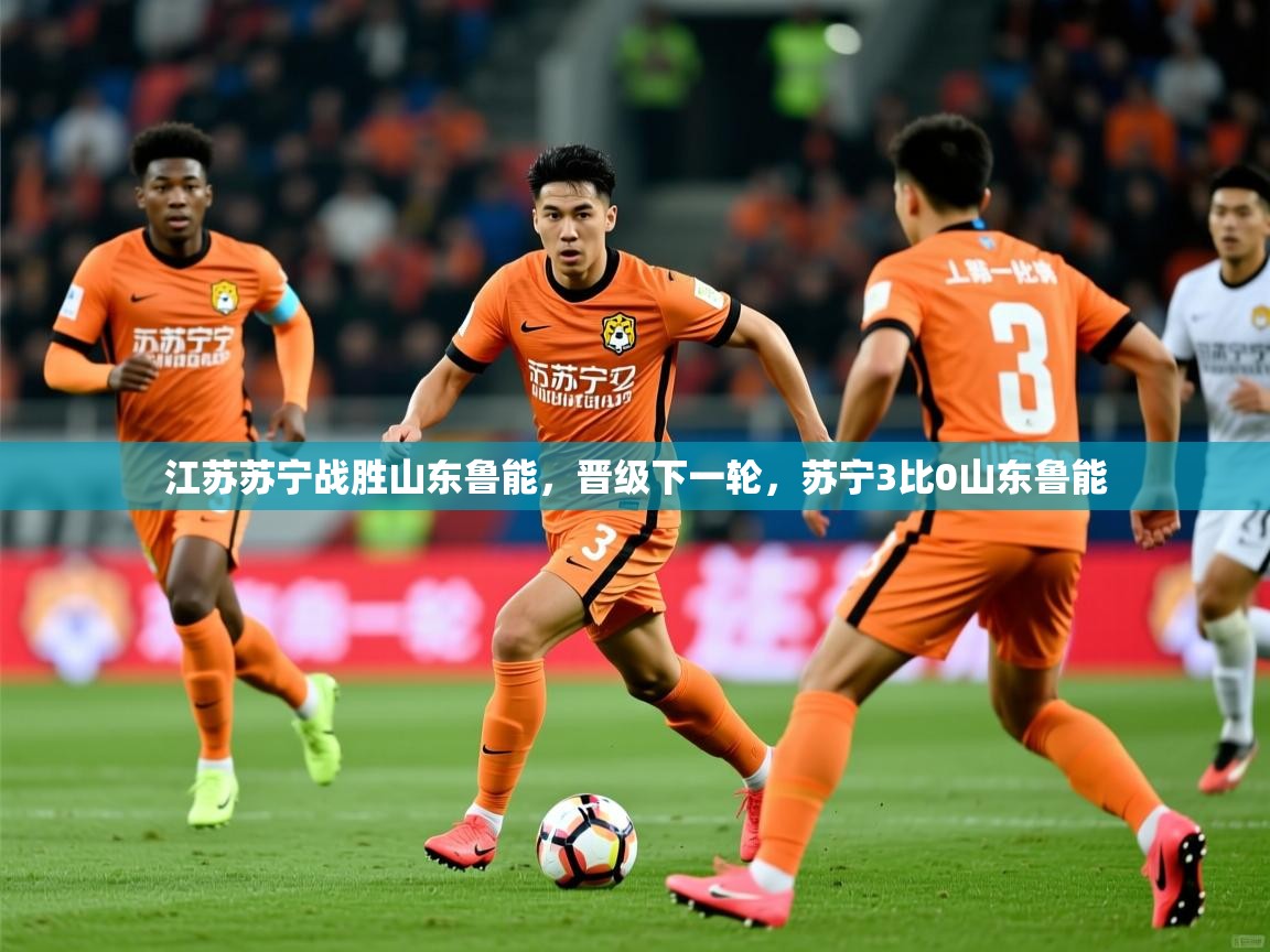 江苏苏宁战胜山东鲁能,晋级下一轮,苏宁3比0山东鲁能 江苏苏宁战胜山东鲁能,晋级下一轮,苏宁3比0山东鲁能