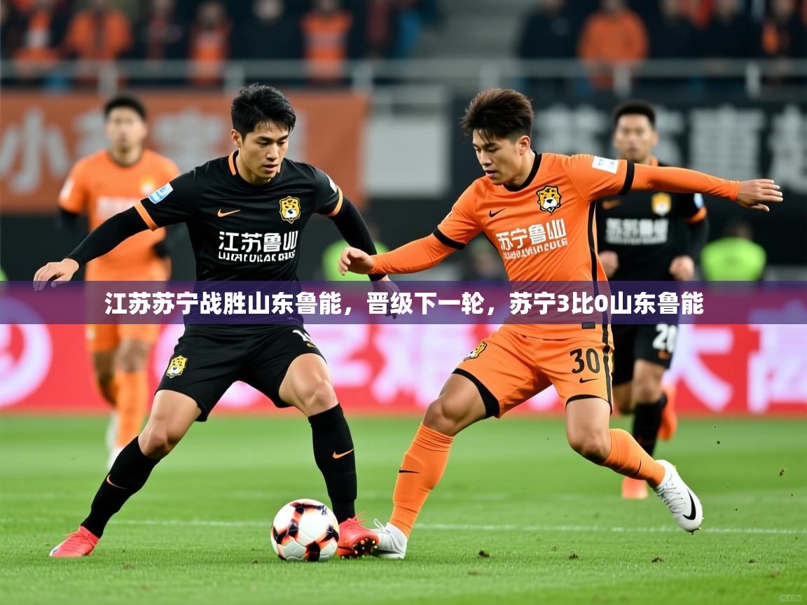 江苏苏宁战胜山东鲁能,晋级下一轮,苏宁3比0山东鲁能 江苏苏宁战胜山东鲁能,晋级下一轮,苏宁3比0山东鲁能