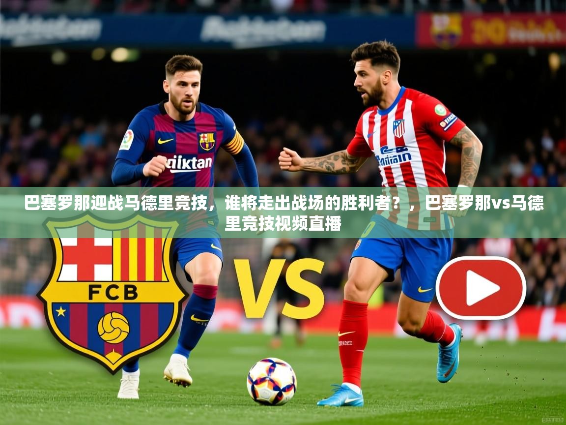 巴塞罗那迎战马德里竞技,谁将走出战场的胜利者?,巴塞罗那vs马德里竞技视频直播 巴塞罗那迎战马德里竞技,谁将走出战场的胜利者?,巴塞罗那vs马德里竞技视频直播