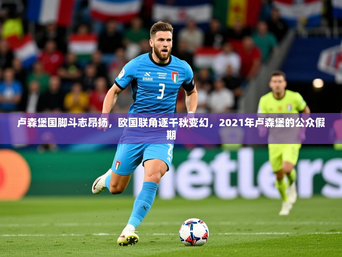 卢森堡国脚斗志昂扬,欧国联角逐千秋变幻,2021年卢森堡的公众假期 卢森堡国脚斗志昂扬,欧国联角逐千秋变幻,2021年卢森堡的公众假期