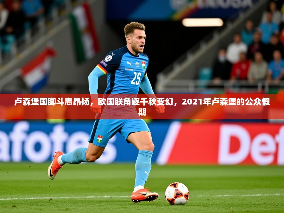 卢森堡国脚斗志昂扬,欧国联角逐千秋变幻,2021年卢森堡的公众假期 卢森堡国脚斗志昂扬,欧国联角逐千秋变幻,2021年卢森堡的公众假期