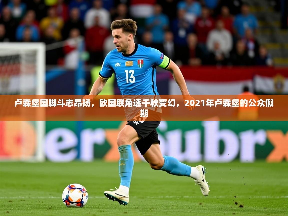 卢森堡国脚斗志昂扬,欧国联角逐千秋变幻,2021年卢森堡的公众假期 卢森堡国脚斗志昂扬,欧国联角逐千秋变幻,2021年卢森堡的公众假期