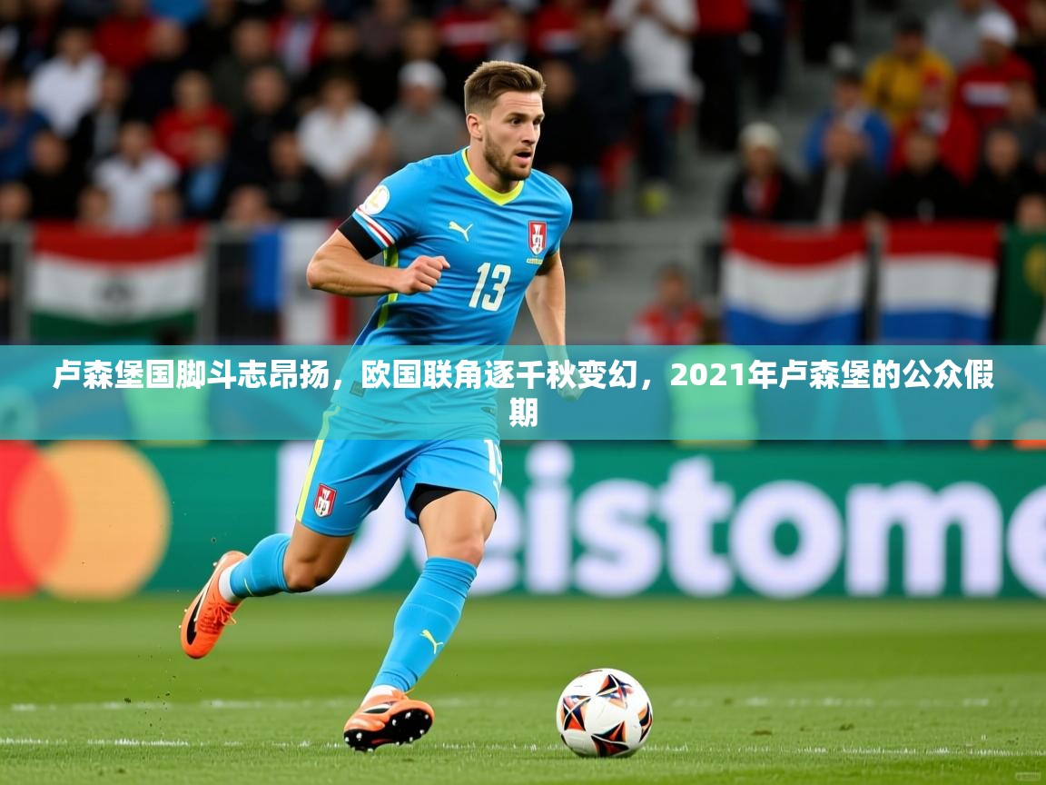 卢森堡国脚斗志昂扬,欧国联角逐千秋变幻,2021年卢森堡的公众假期 卢森堡国脚斗志昂扬,欧国联角逐千秋变幻,2021年卢森堡的公众假期