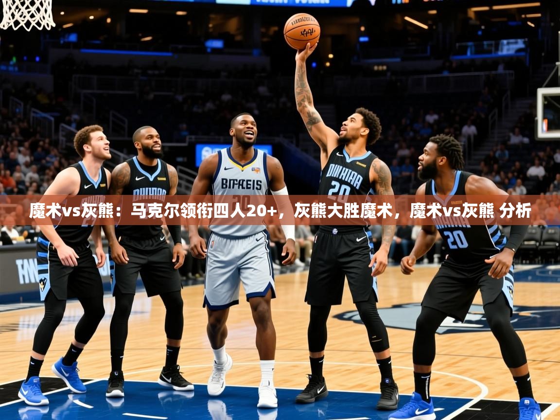 魔术vs灰熊：马克尔领衔四人20+，灰熊大胜魔术，魔术vs灰熊 分析