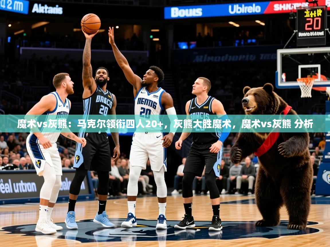魔术vs灰熊：马克尔领衔四人20+，灰熊大胜魔术，魔术vs灰熊 分析